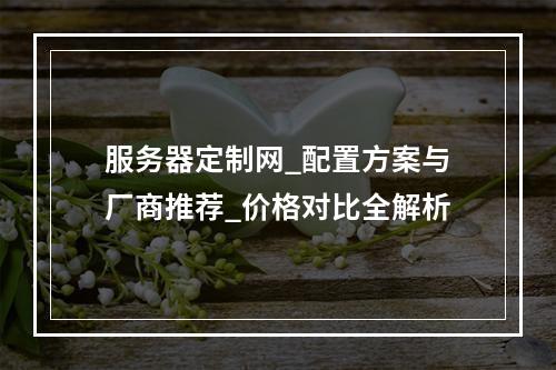 服务器定制网_配置方案与厂商推荐_价格对比全解析