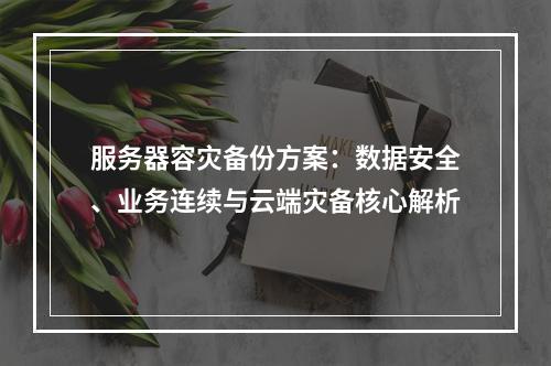 服务器容灾备份方案：数据安全、业务连续与云端灾备核心解析