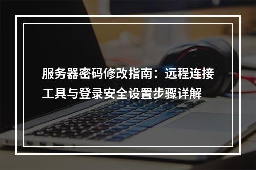 服务器密码修改指南：远程连接工具与登录安全设置步骤详解