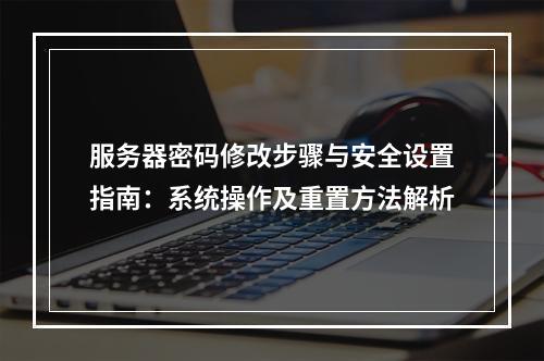 服务器密码修改步骤与安全设置指南：系统操作及重置方法解析