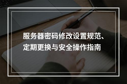 服务器密码修改设置规范、定期更换与安全操作指南