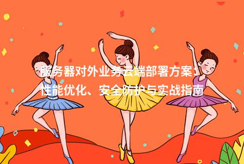 服务器对外业务云端部署方案：性能优化、安全防护与实战指南
