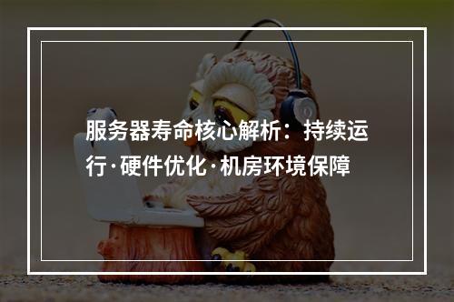服务器寿命核心解析：持续运行·硬件优化·机房环境保障