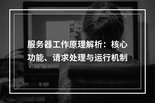 服务器工作原理解析：核心功能、请求处理与运行机制