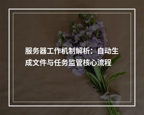 服务器工作机制解析：自动生成文件与任务监管核心流程