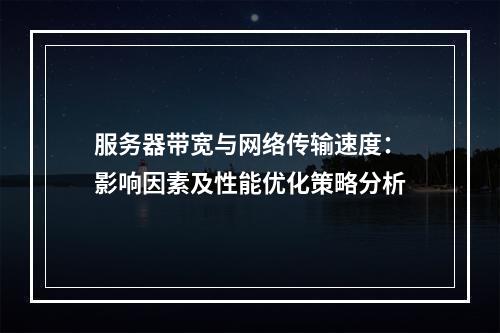 服务器带宽与网络传输速度：影响因素及性能优化策略分析
