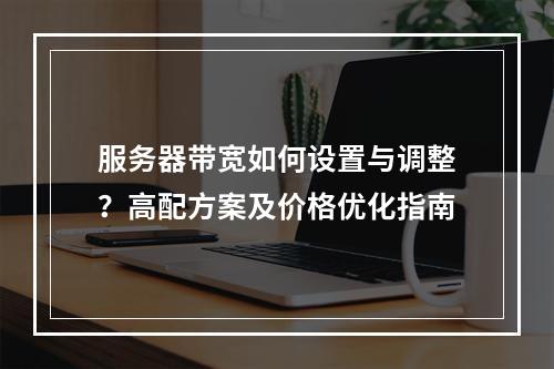 服务器带宽如何设置与调整？高配方案及价格优化指南
