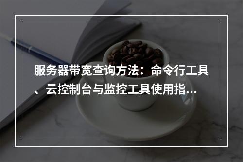 服务器带宽查询方法：命令行工具、云控制台与监控工具使用指南