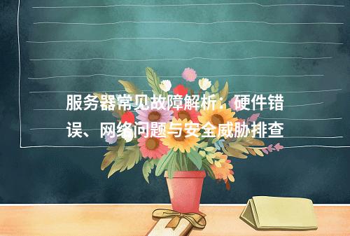 服务器常见故障解析：硬件错误、网络问题与安全威胁排查