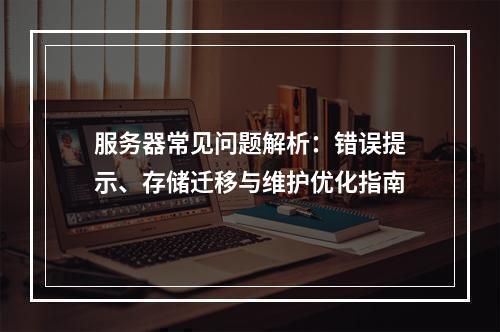 服务器常见问题解析：错误提示、存储迁移与维护优化指南