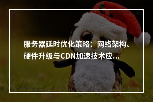 服务器延时优化策略：网络架构、硬件升级与CDN加速技术应用