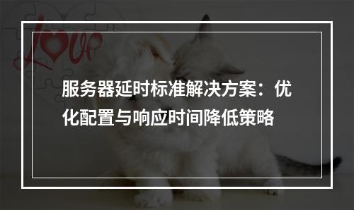 服务器延时标准解决方案：优化配置与响应时间降低策略