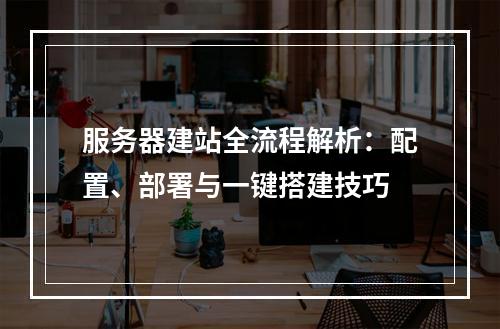 服务器建站全流程解析：配置、部署与一键搭建技巧