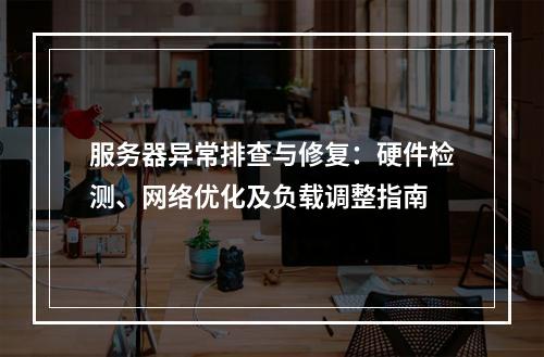 服务器异常排查与修复：硬件检测、网络优化及负载调整指南