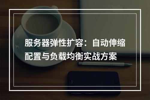 服务器弹性扩容：自动伸缩配置与负载均衡实战方案