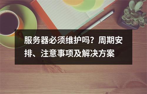 服务器必须维护吗？周期安排、注意事项及解决方案