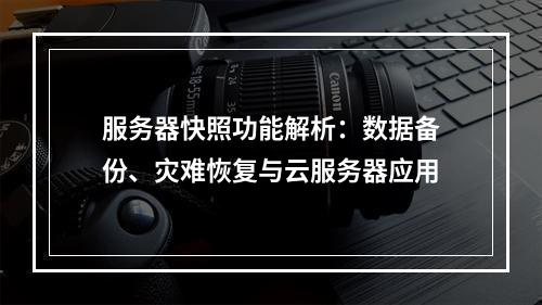 服务器快照功能解析：数据备份、灾难恢复与云服务器应用