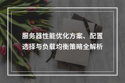 服务器性能优化方案、配置选择与负载均衡策略全解析