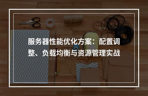 服务器性能优化方案：配置调整、负载均衡与资源管理实战