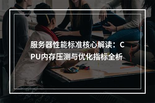 服务器性能标准核心解读：CPU内存压测与优化指标全析