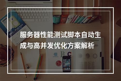 服务器性能测试脚本自动生成与高并发优化方案解析