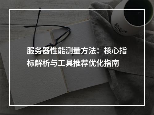服务器性能测量方法：核心指标解析与工具推荐优化指南