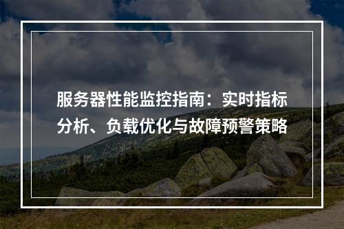 服务器性能监控指南：实时指标分析、负载优化与故障预警策略