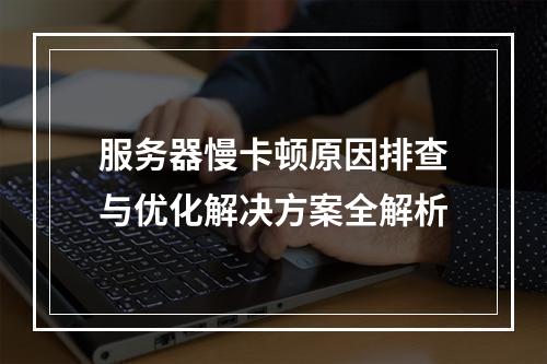 服务器慢卡顿原因排查与优化解决方案全解析