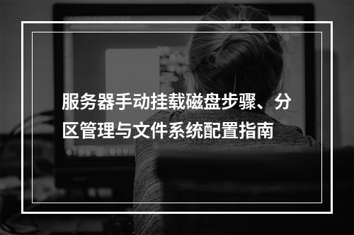服务器手动挂载磁盘步骤、分区管理与文件系统配置指南