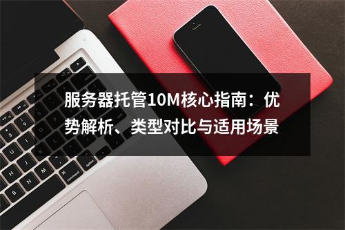 服务器托管10M核心指南：优势解析、类型对比与适用场景