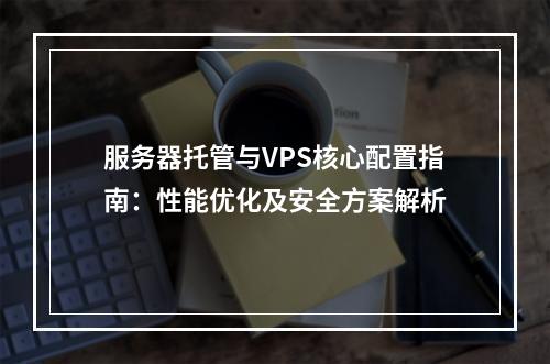 服务器托管与VPS核心配置指南：性能优化及安全方案解析