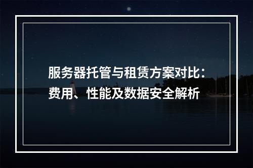 服务器托管与租赁方案对比：费用、性能及数据安全解析