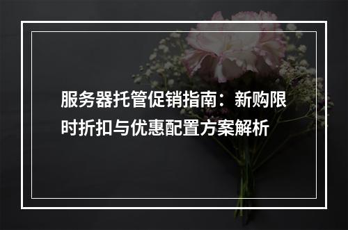 服务器托管促销指南：新购限时折扣与优惠配置方案解析