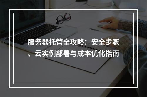 服务器托管全攻略：安全步骤、云实例部署与成本优化指南