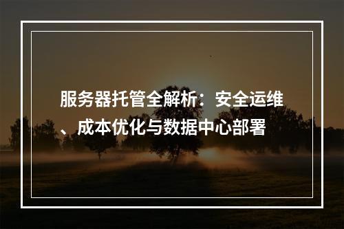 服务器托管全解析：安全运维、成本优化与数据中心部署