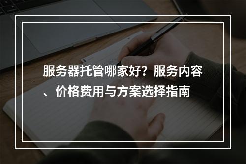 服务器托管哪家好？服务内容、价格费用与方案选择指南