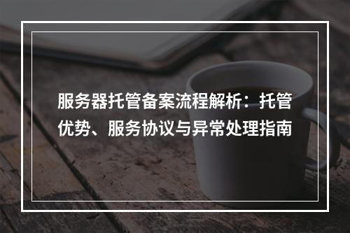 服务器托管备案流程解析：托管优势、服务协议与异常处理指南
