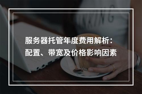 服务器托管年度费用解析：配置、带宽及价格影响因素