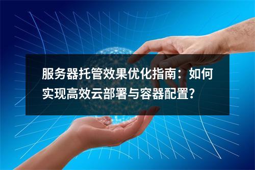 服务器托管效果优化指南：如何实现高效云部署与容器配置？