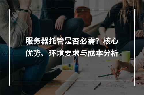 服务器托管是否必需？核心优势、环境要求与成本分析
