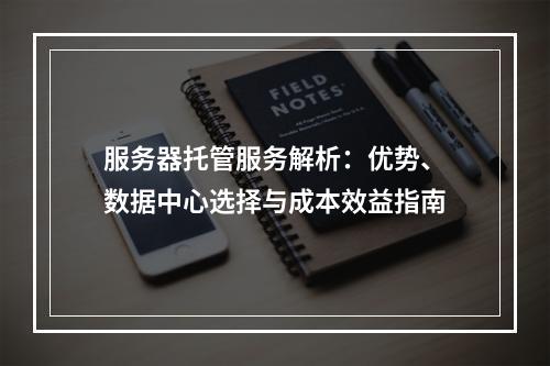 服务器托管服务解析：优势、数据中心选择与成本效益指南