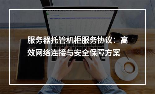 服务器托管机柜服务协议：高效网络连接与安全保障方案