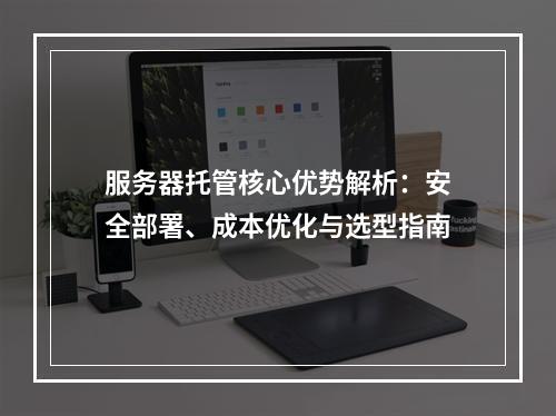 服务器托管核心优势解析：安全部署、成本优化与选型指南
