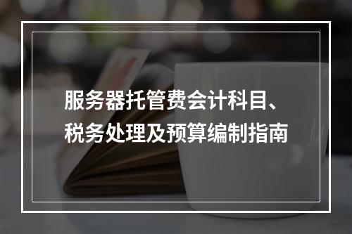 服务器托管费会计科目、税务处理及预算编制指南