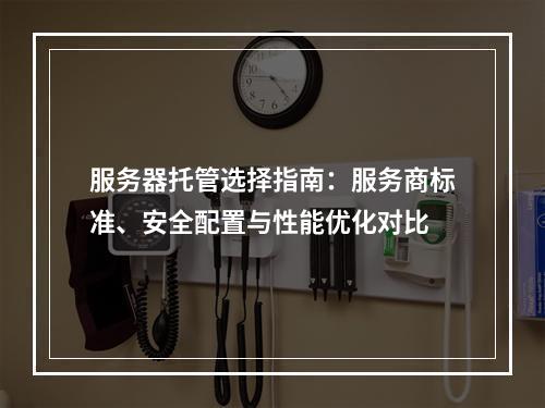 服务器托管选择指南：服务商标准、安全配置与性能优化对比