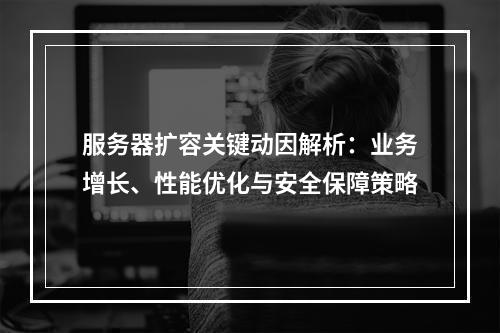 服务器扩容关键动因解析：业务增长、性能优化与安全保障策略