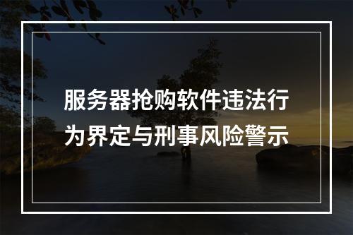 服务器抢购软件违法行为界定与刑事风险警示