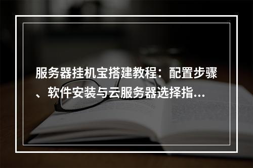 服务器挂机宝搭建教程：配置步骤、软件安装与云服务器选择指南