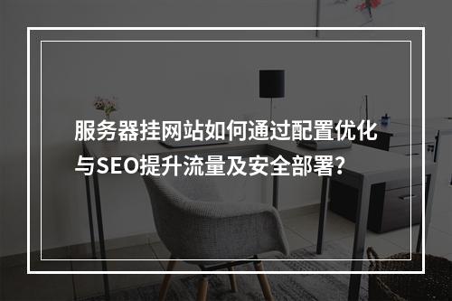 服务器挂网站如何通过配置优化与SEO提升流量及安全部署？