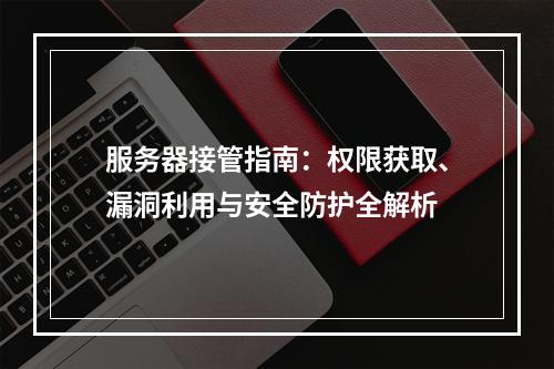 服务器接管指南：权限获取、漏洞利用与安全防护全解析